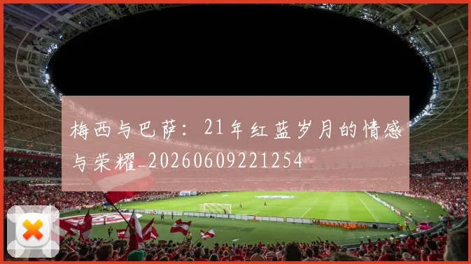 梅西与巴萨：21年红蓝岁月的情感与荣耀_20260609221254