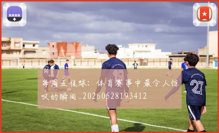 每周五佳球：体育赛事中最令人惊叹的瞬间_20260528193412