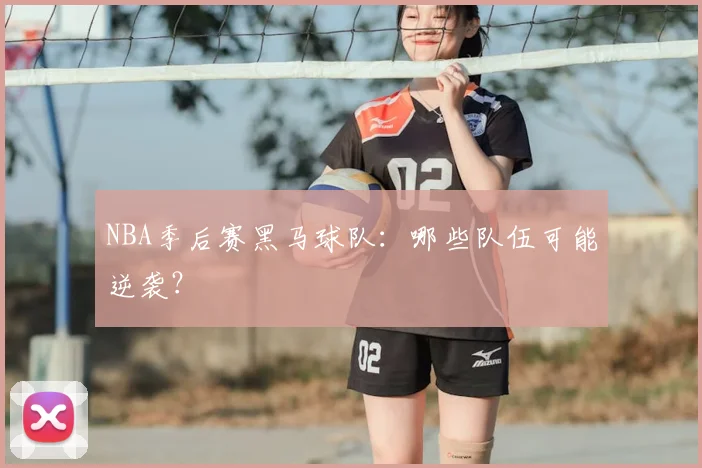 NBA季后赛黑马球队:哪些队伍可能逆袭?