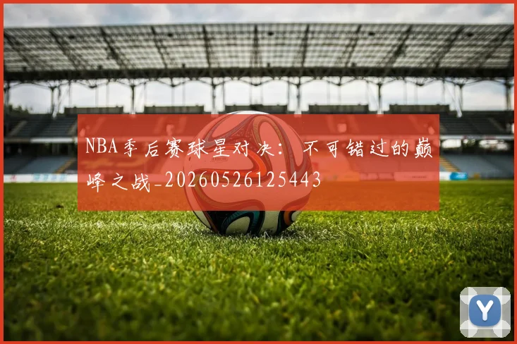 NBA季后赛球星对决：不可错过的巅峰之战_20260526125443
