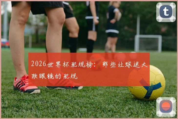 2026世界杯犯规榜：那些让球迷大跌眼镜的犯规
