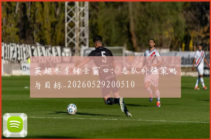 英超冬季转会窗口：各队补强策略与目标_20260529200510