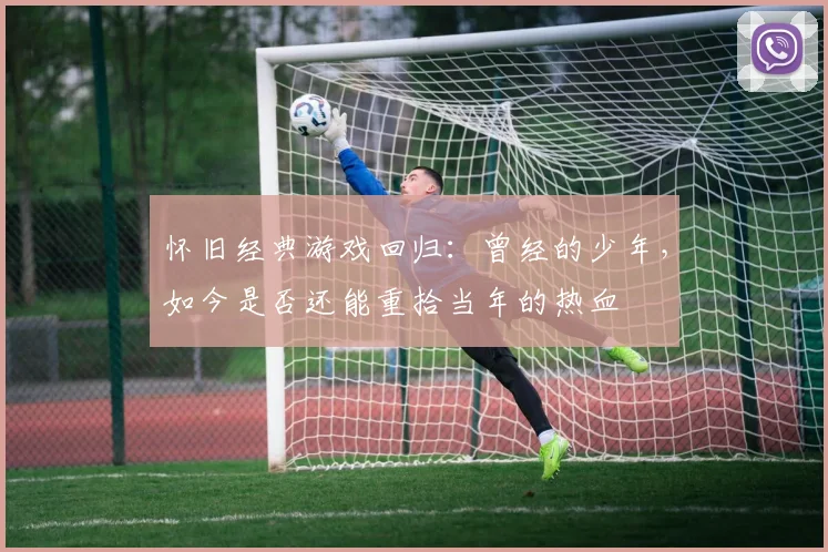 怀旧经典游戏回归：曾经的少年，如今是否还能重拾当年的热血