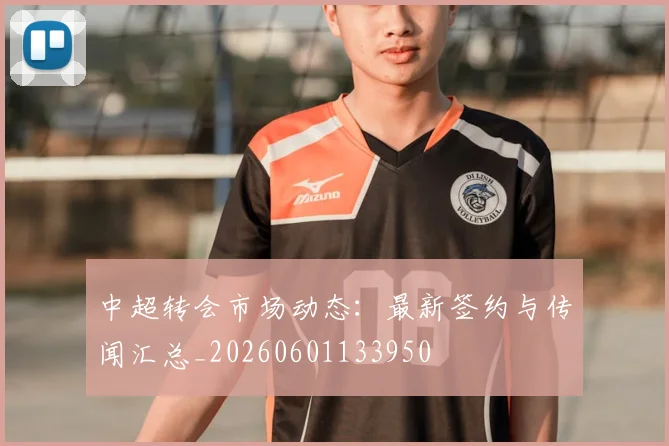 中超转会市场动态：最新签约与传闻汇总_20260601133950