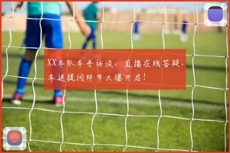 XX车队车手访谈，直播在线答疑，车迷提问环节火爆开启！