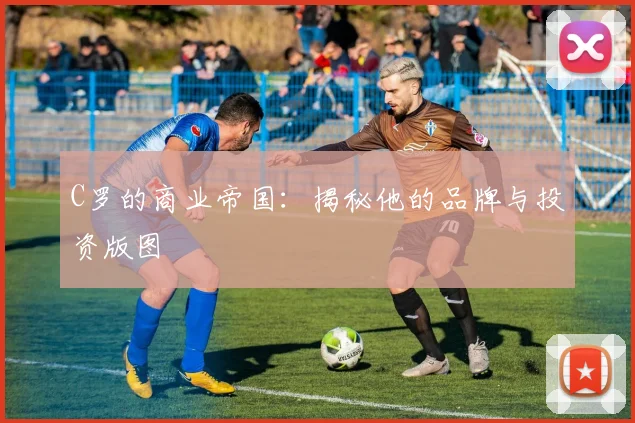 C罗的商业帝国：揭秘他的品牌与投资版图