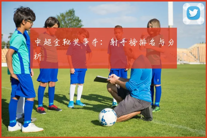 中超金靴奖争夺:射手榜排名与分析