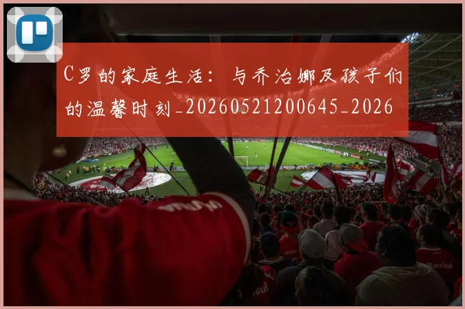 C罗的家庭生活:与乔治娜及孩子们的温馨时刻_20260521200645_20260606165414