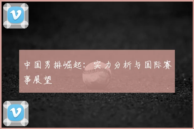 中国男排崛起:实力分析与国际赛事展望
