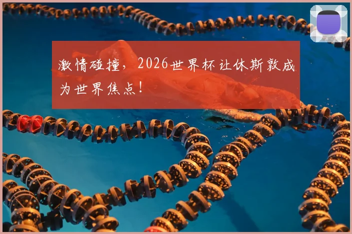 激情碰撞,2026世界杯让休斯敦成为世界焦点!