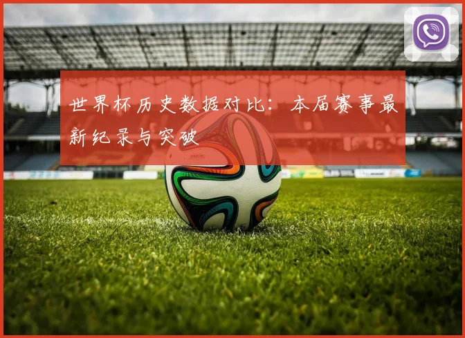 世界杯历史数据对比：本届赛事最新纪录与突破