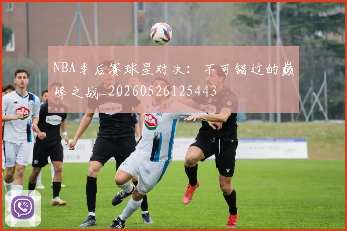 NBA季后赛球星对决:不可错过的巅峰之战_20260526125443