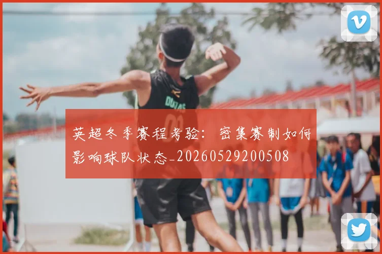 英超冬季赛程考验：密集赛制如何影响球队状态_20260529200508