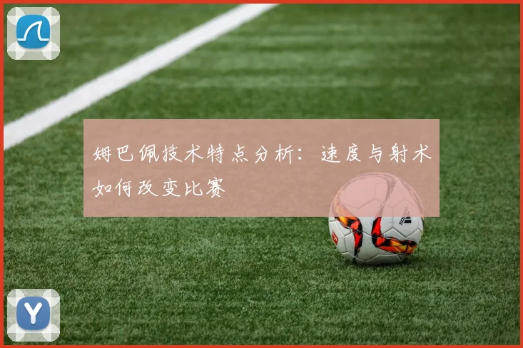 姆巴佩技术特点分析:速度与射术如何改变比赛