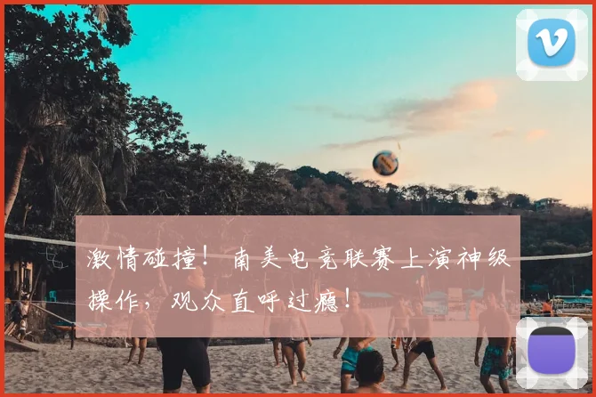 激情碰撞！南美电竞联赛上演神级操作，观众直呼过瘾！