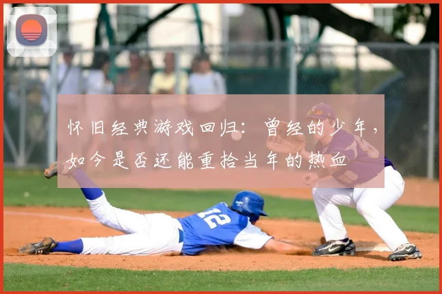 怀旧经典游戏回归:曾经的少年,如今是否还能重拾当年的热血