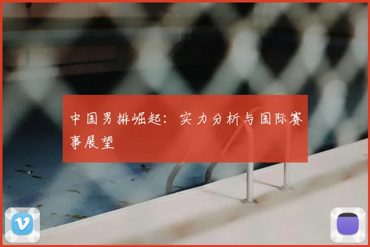 中国男排崛起：实力分析与国际赛事展望