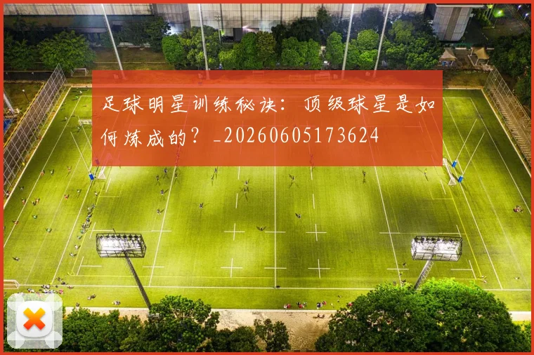 足球明星训练秘诀：顶级球星是如何炼成的？_20260605173624