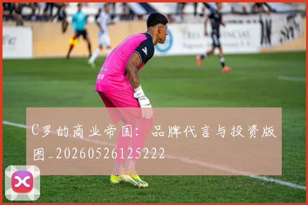 C罗的商业帝国：品牌代言与投资版图_20260526125222