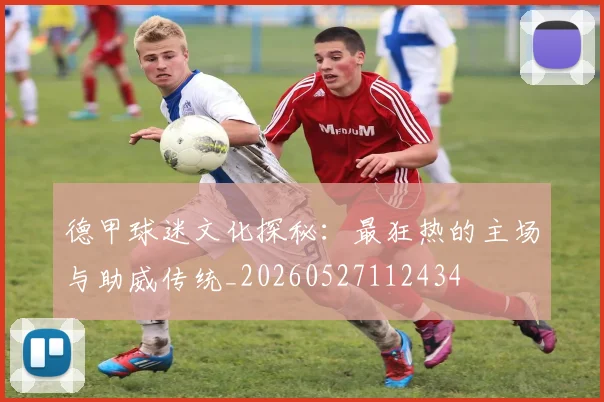 德甲球迷文化探秘：最狂热的主场与助威传统_20260527112434
