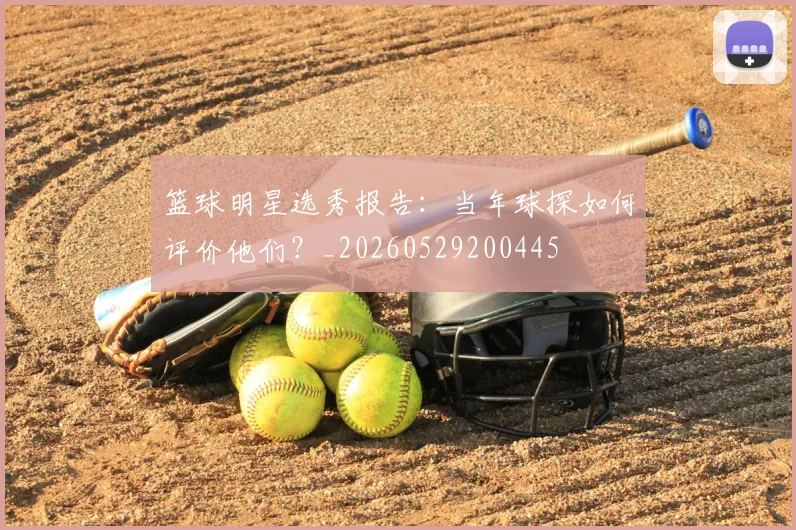 篮球明星选秀报告:当年球探如何评价他们?_20260529200445