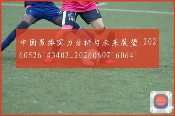 中国男排实力分析与未来展望_20260526143402_20260607160641