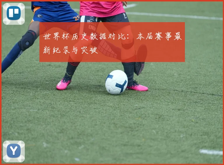 世界杯历史数据对比：本届赛事最新纪录与突破