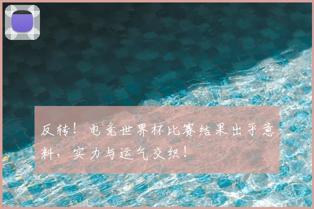 反转！电竞世界杯比赛结果出乎意料，实力与运气交织！