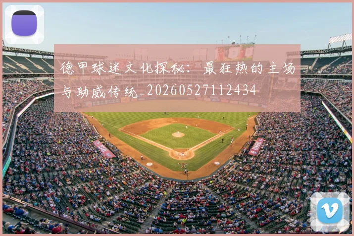 德甲球迷文化探秘：最狂热的主场与助威传统_20260527112434