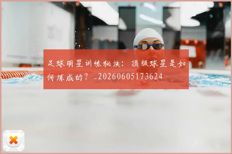 足球明星训练秘诀：顶级球星是如何炼成的？_20260605173624
