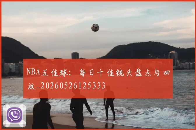 NBA五佳球：每日十佳镜头盘点与回放_20260526125333