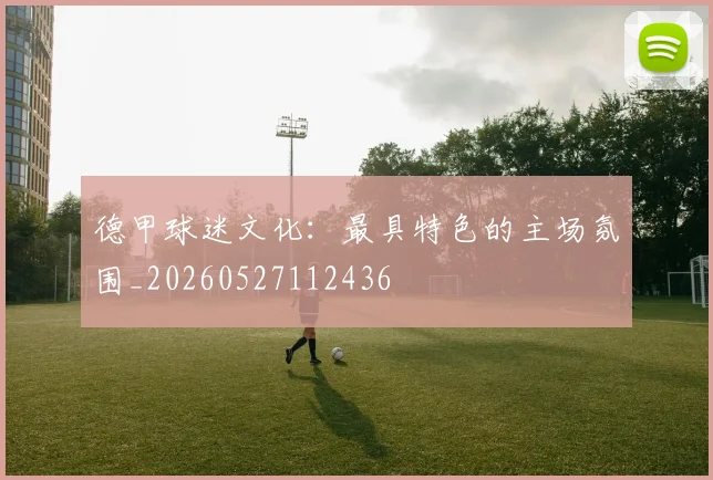德甲球迷文化：最具特色的主场氛围_20260527112436
