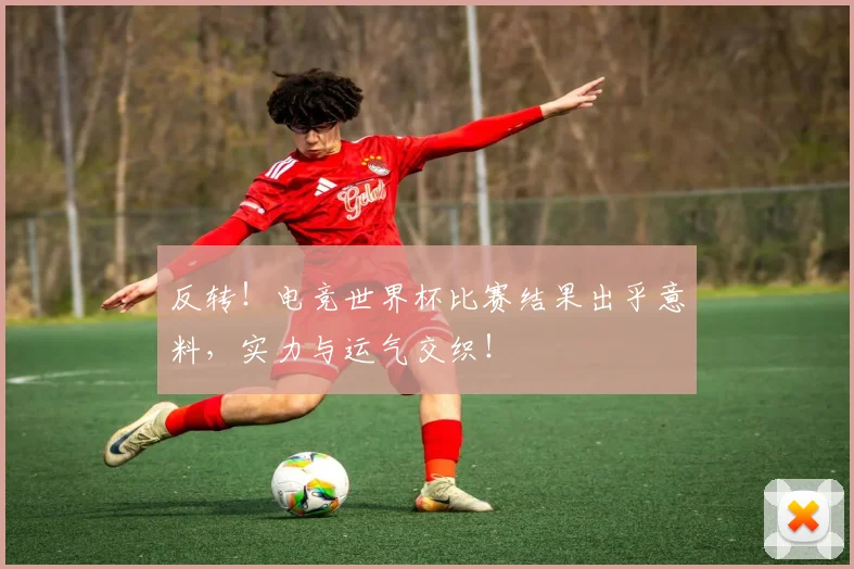 反转!电竞世界杯比赛结果出乎意料,实力与运气交织!