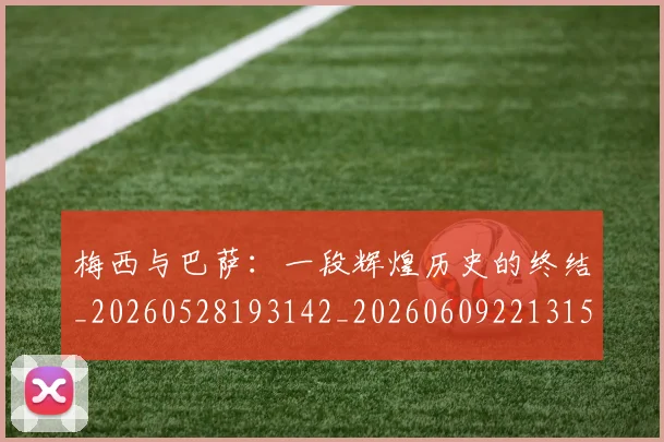 梅西与巴萨:一段辉煌历史的终结_20260528193142_20260609221315