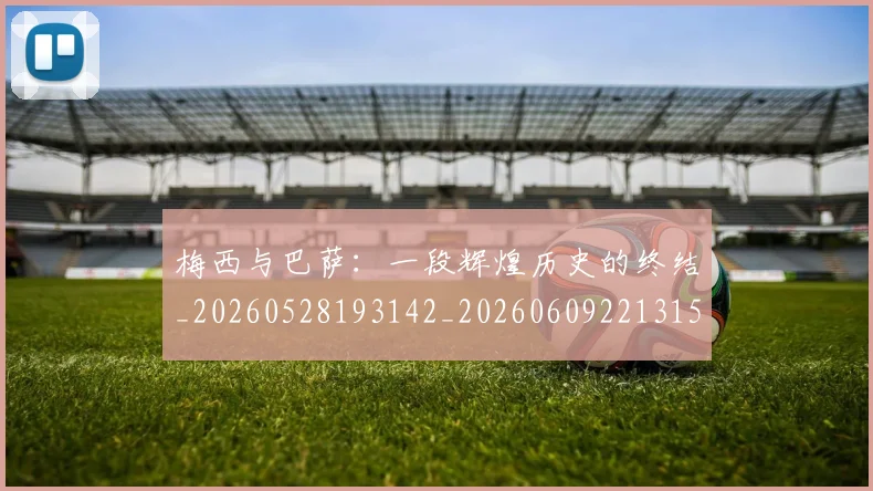 梅西与巴萨：一段辉煌历史的终结_20260528193142_20260609221315