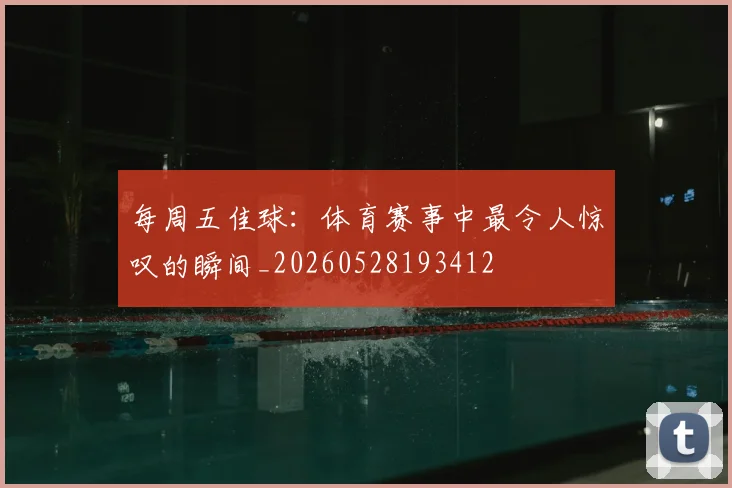 每周五佳球：体育赛事中最令人惊叹的瞬间_20260528193412